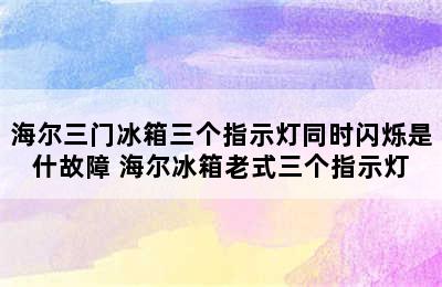 海尔三门冰箱三个指示灯同时闪烁是什故障 海尔冰箱老式三个指示灯